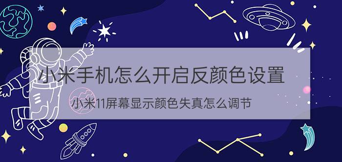 小米手机怎么开启反颜色设置 小米11屏幕显示颜色失真怎么调节？